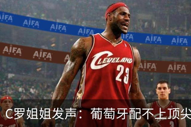 C罗姐姐发声：葡萄牙配不上顶尖人才，返回平庸是必然的